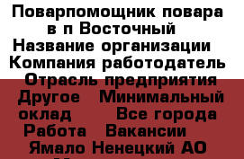 Поварпомощник повара в п.Восточный › Название организации ­ Компания-работодатель › Отрасль предприятия ­ Другое › Минимальный оклад ­ 1 - Все города Работа » Вакансии   . Ямало-Ненецкий АО,Муравленко г.